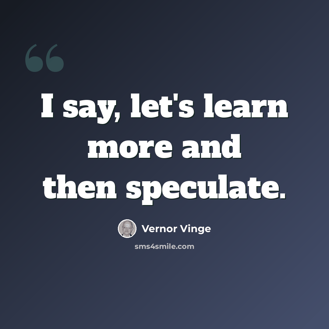 “I say, let's learn more and then speculate.” quote by Vernor Vinge