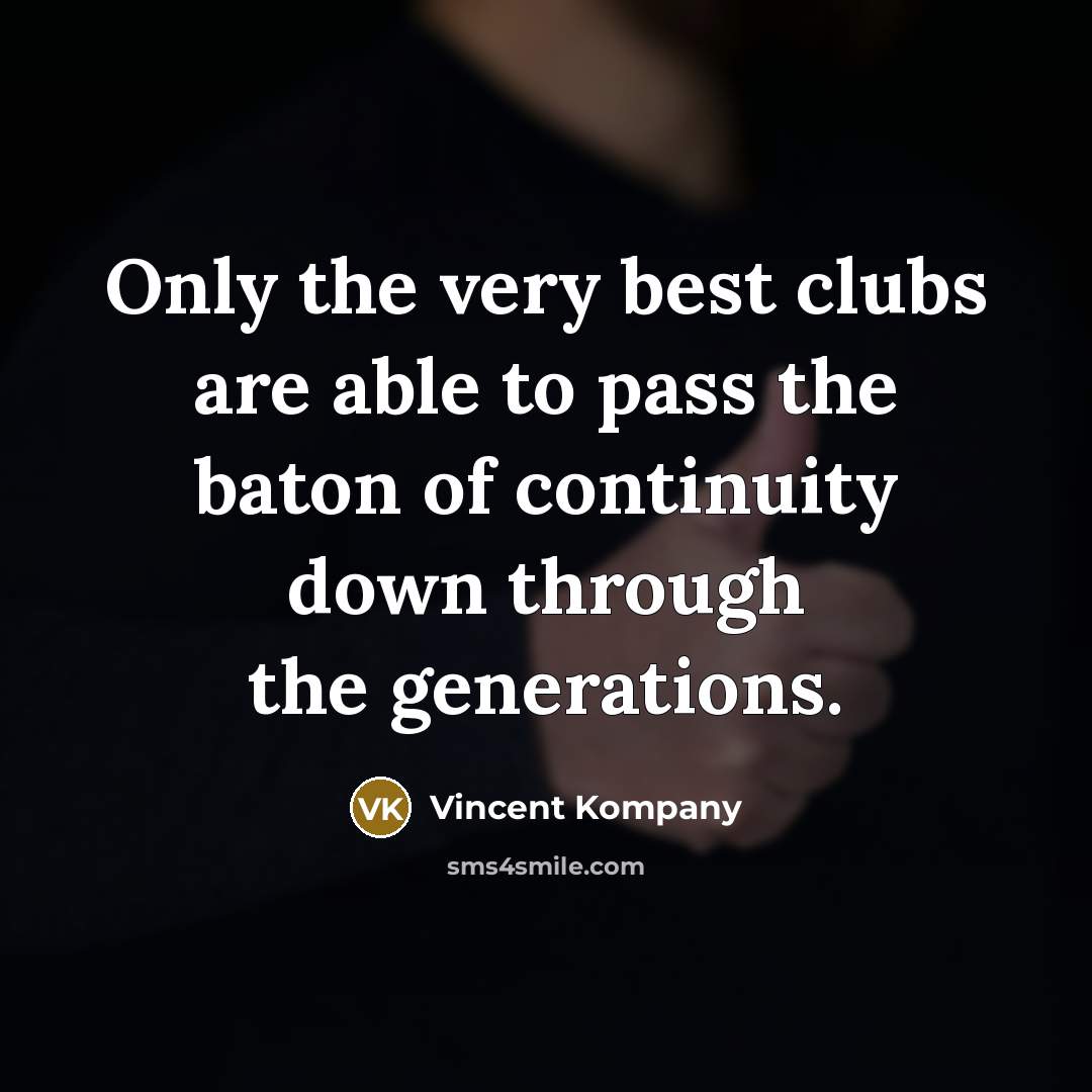 “Only the very best clubs are able to pass the baton of continuity down through the generations.” quote by Vincent Kompany