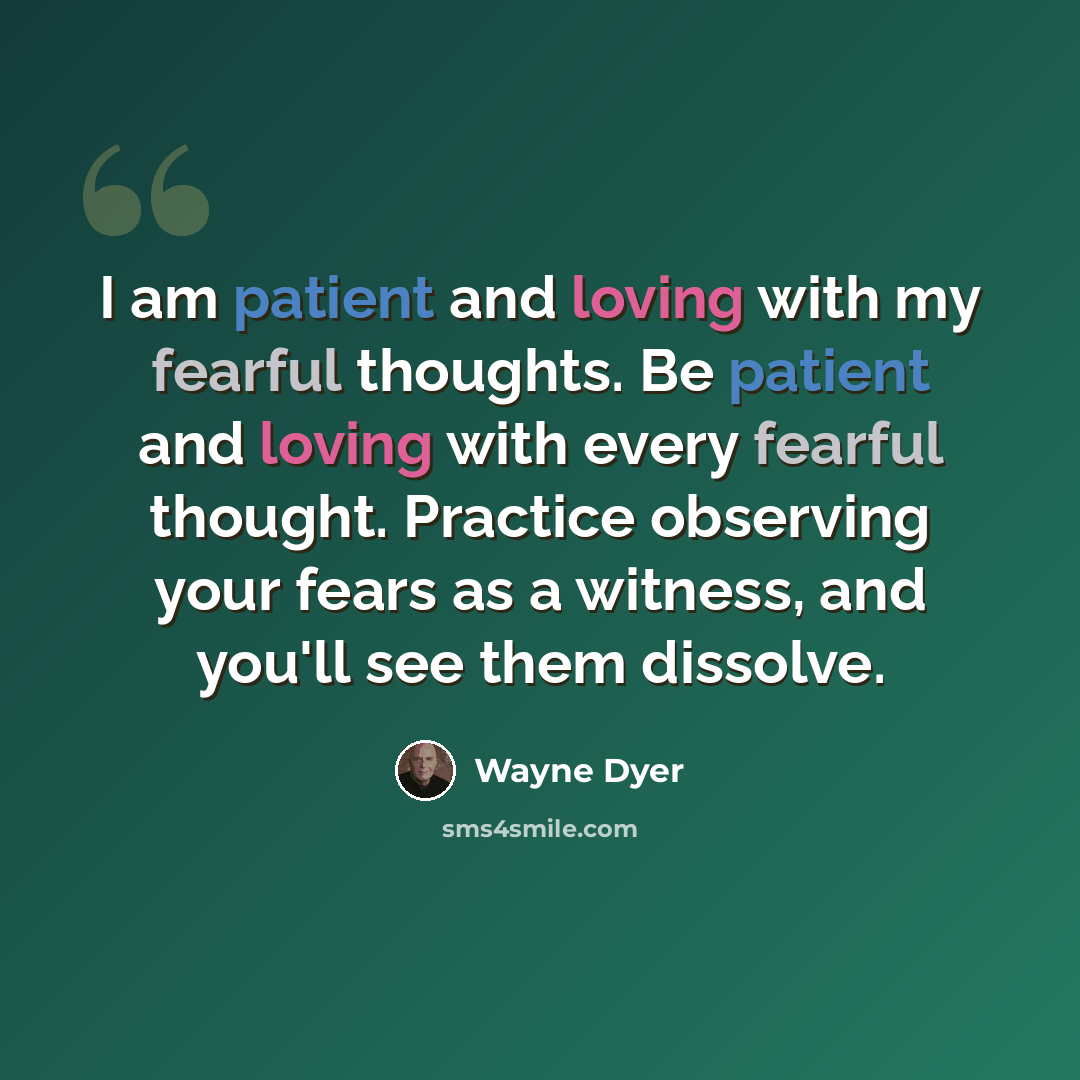 “I am patient and loving with my fearful thoughts. Be patient and loving with every fearful thought. Practice observing your fears as a witness, and you'll see them dissolve.” quote by Wayne Dyer