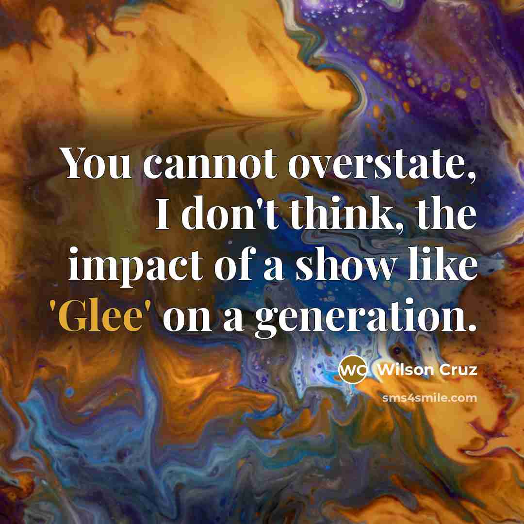 “You cannot overstate, I don't think, the impact of a show like 'Glee' on a generation.” quote by Wilson Cruz