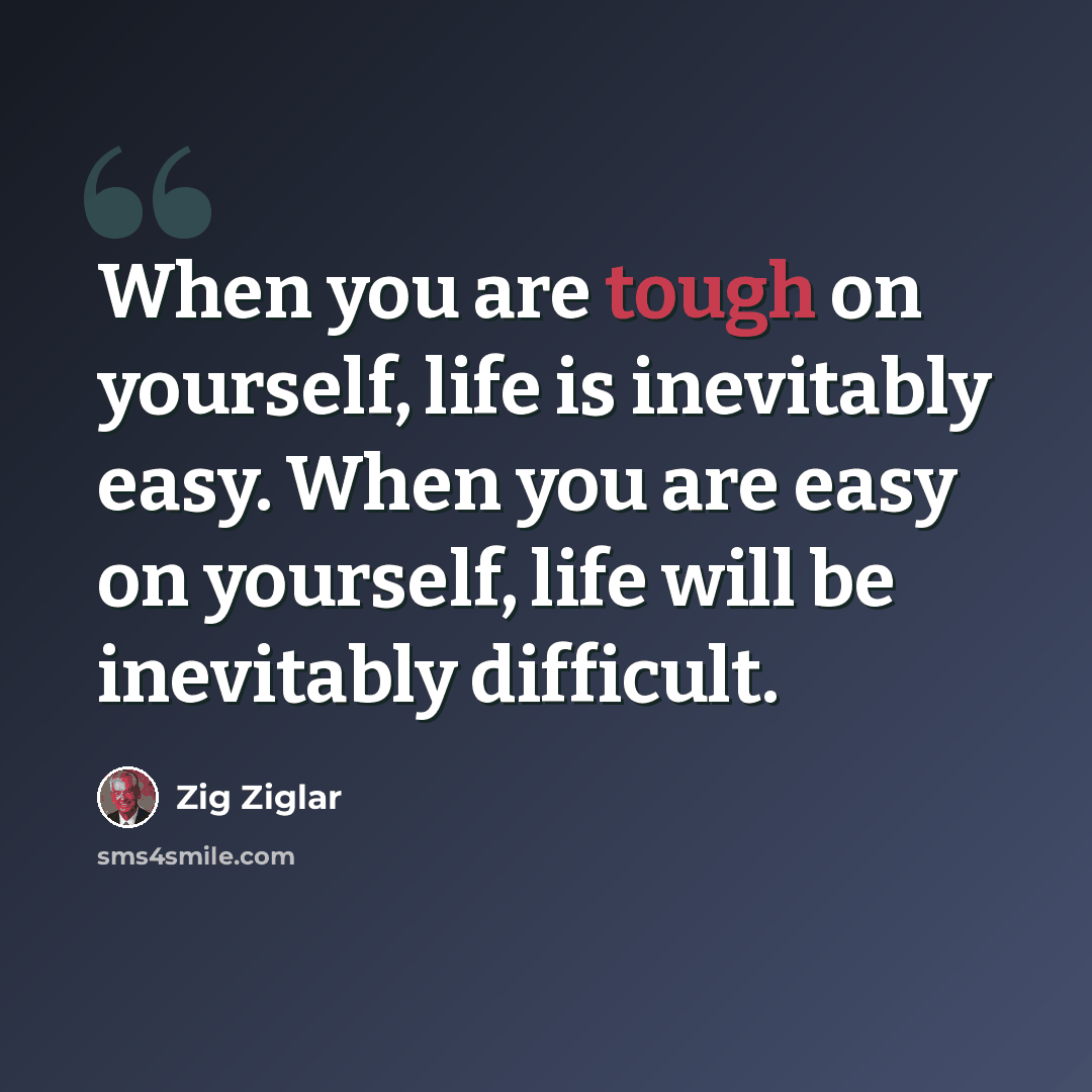“When you are tough on yourself, life is inevitably easy. When you are easy on yourself, life will be inevitably difficult.” quote by Zig Ziglar