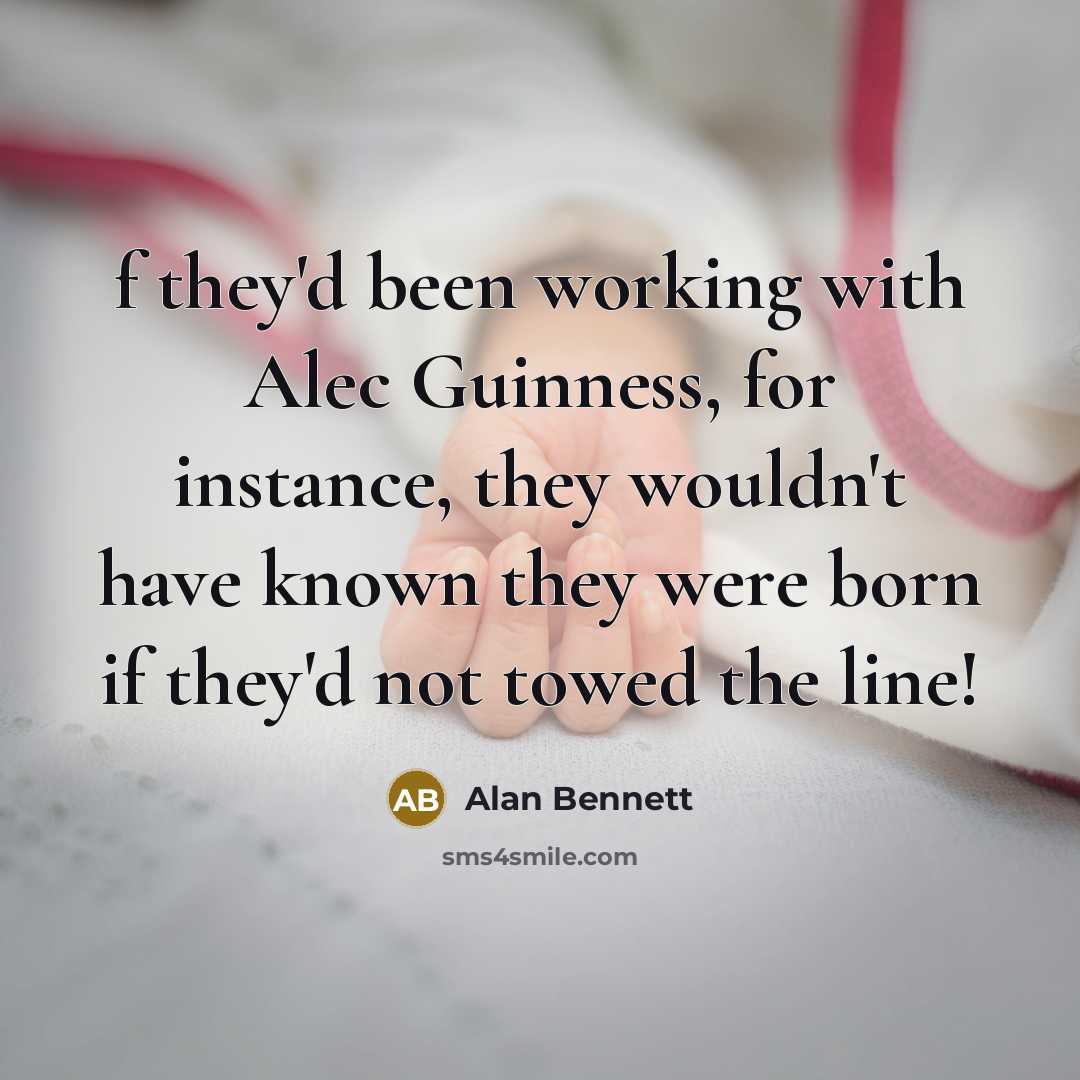 “f they'd been working with Alec Guinness, for instance, they wouldn't have known they were born if they'd not towed the line!” quote by Alan Bennett