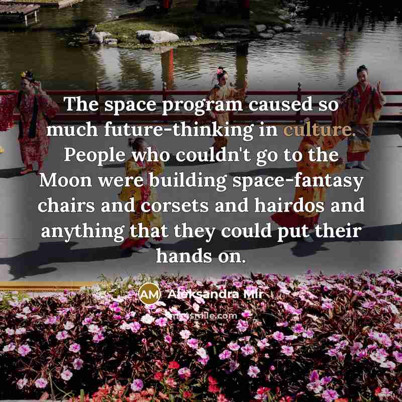 “The space program caused so much future-thinking in culture. People who couldn't go to the Moon were building space-fantasy chairs and corsets and hairdos and anything that they could put their hands on.” quote by Aleksandra Mir