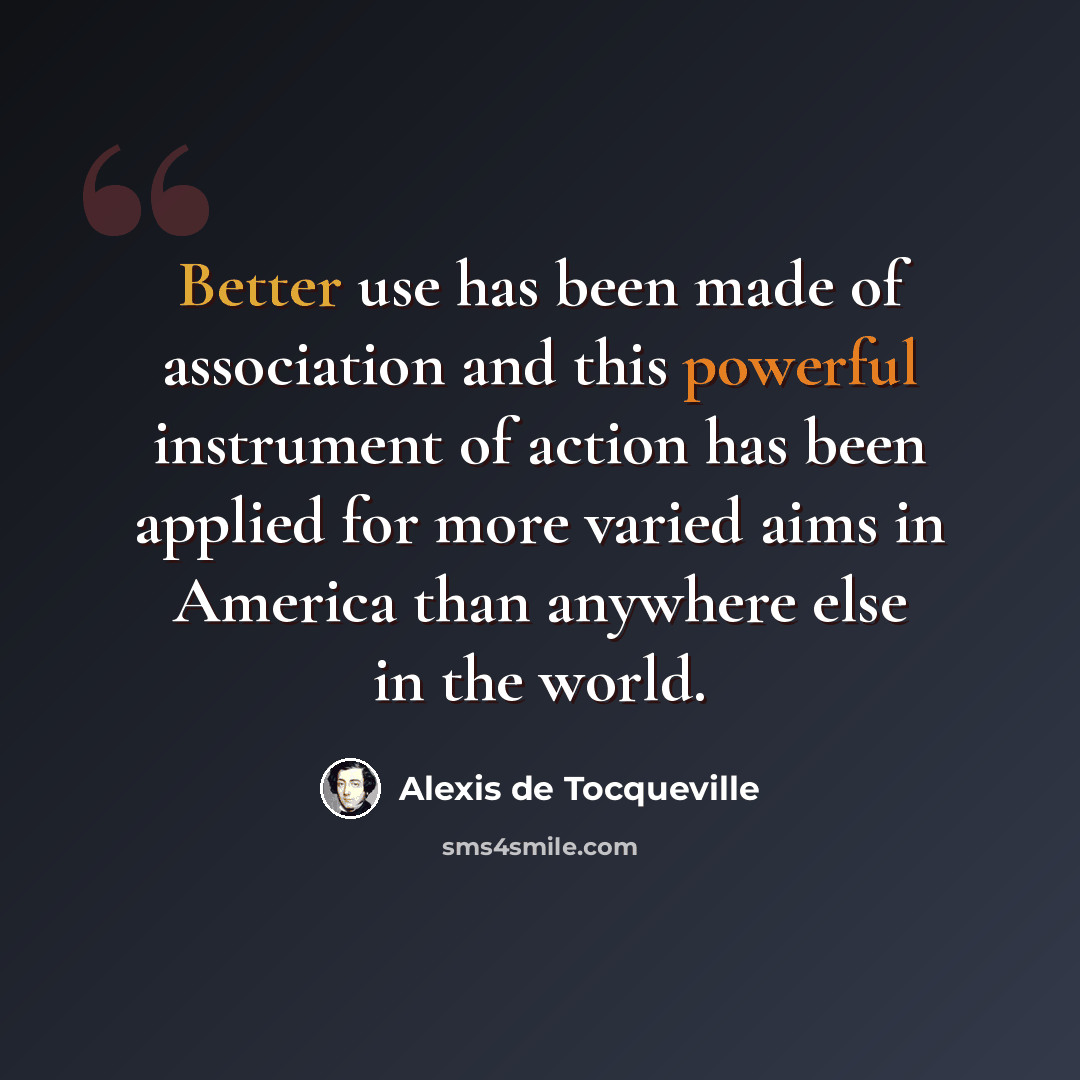 “Better use has been made of association and this powerful instrument of action has been applied for more varied aims in America than anywhere else in the world.” quote by Alexis de Tocqueville