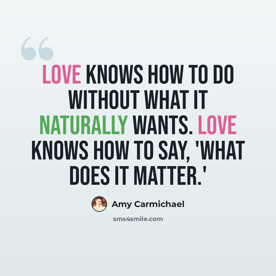 “Love knows how to do without what it naturally wants. Love knows how to say, 'What does it matter.'” quote by Amy Carmichael