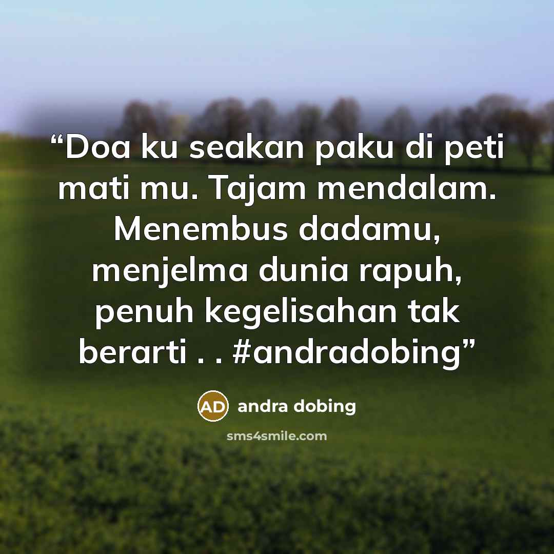 “Doa ku seakan paku di peti mati mu. Tajam mendalam. Menembus dadamu, menjelma dunia rapuh, penuh kegelisahan tak berarti . . #andradobing” quote by andra dobing