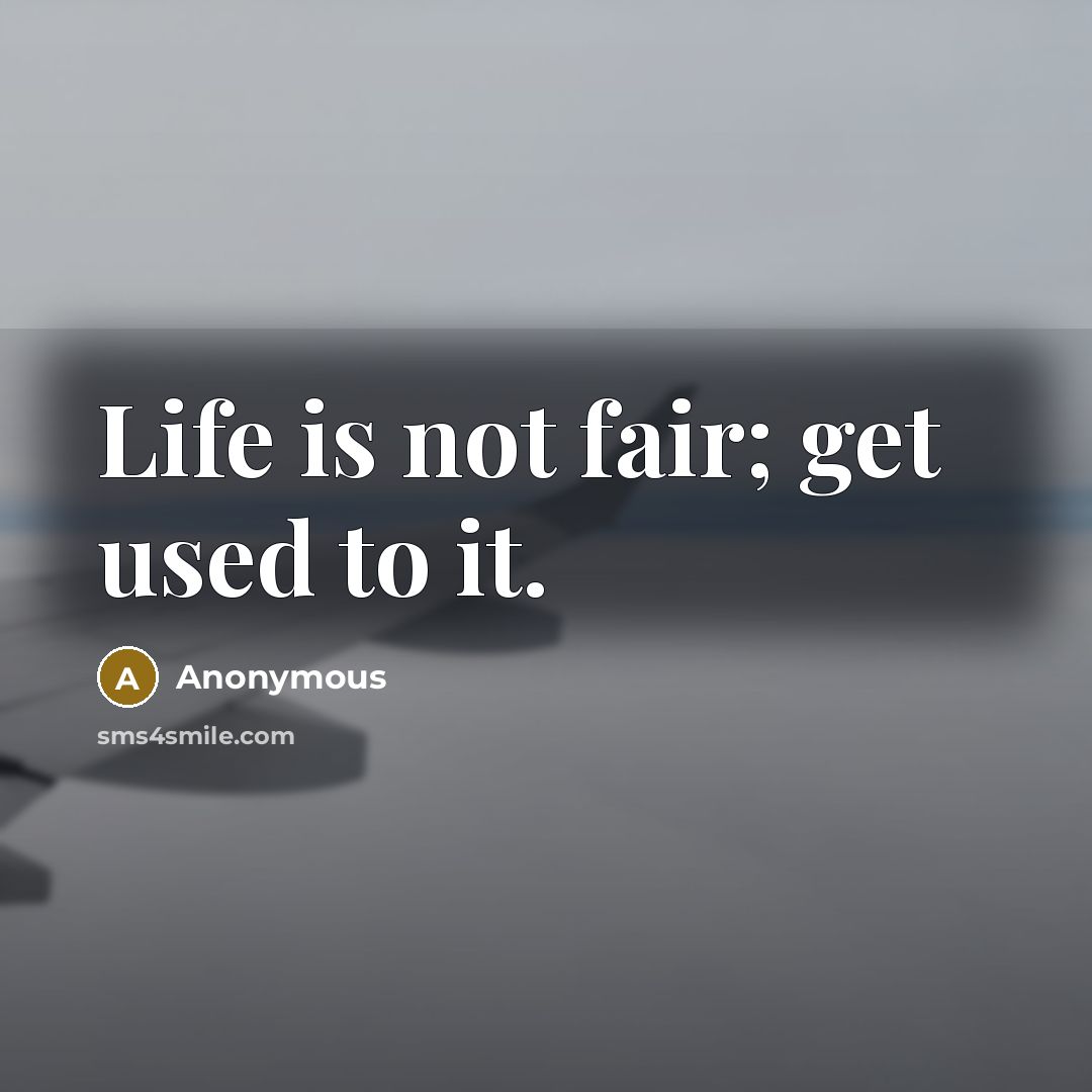 “Life is not fair; get used to it.” quote by Anonymous