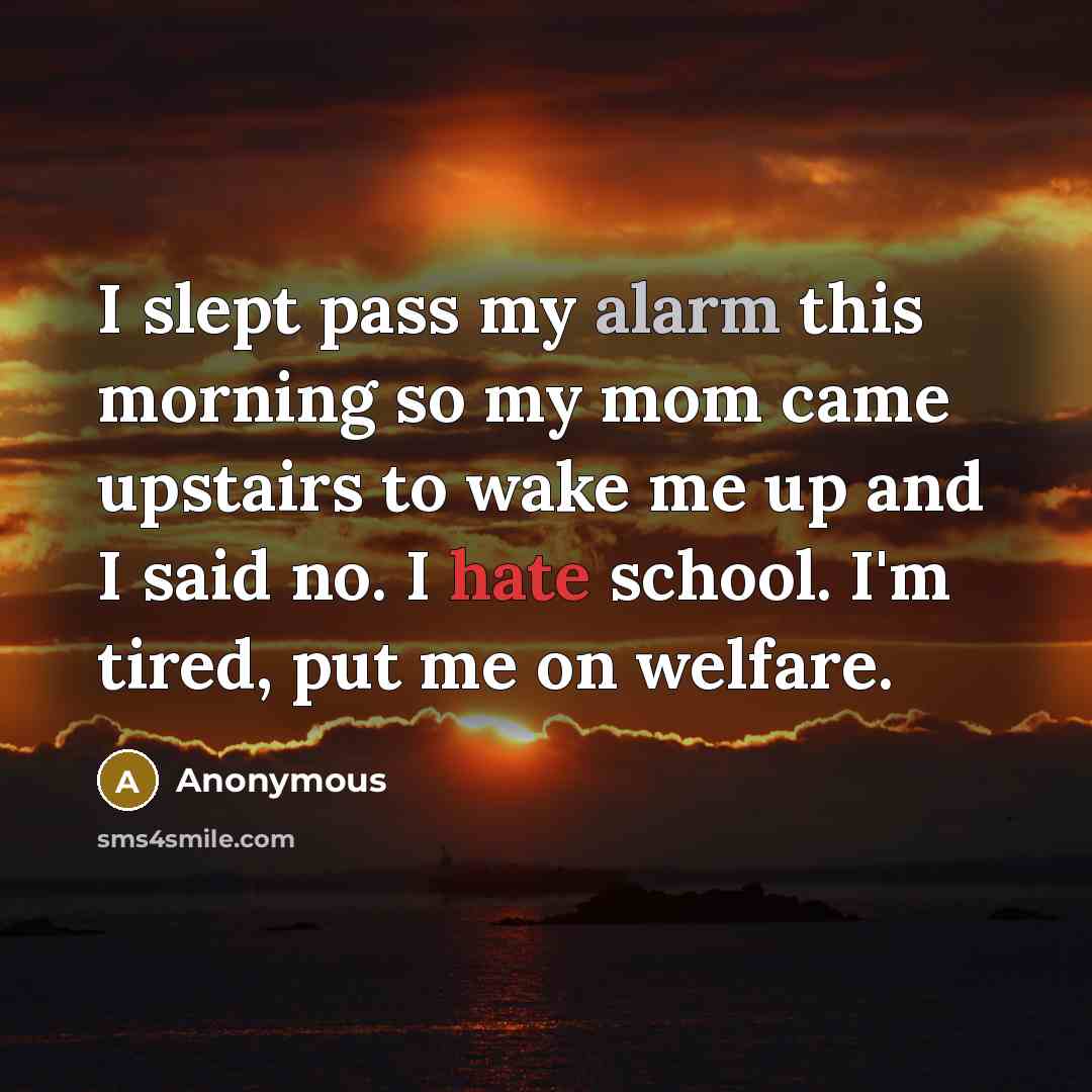 “I slept pass my alarm this morning so my mom came upstairs to wake me up and I said no. I hate school. I'm tired, put me on welfare.” quote by Anonymous