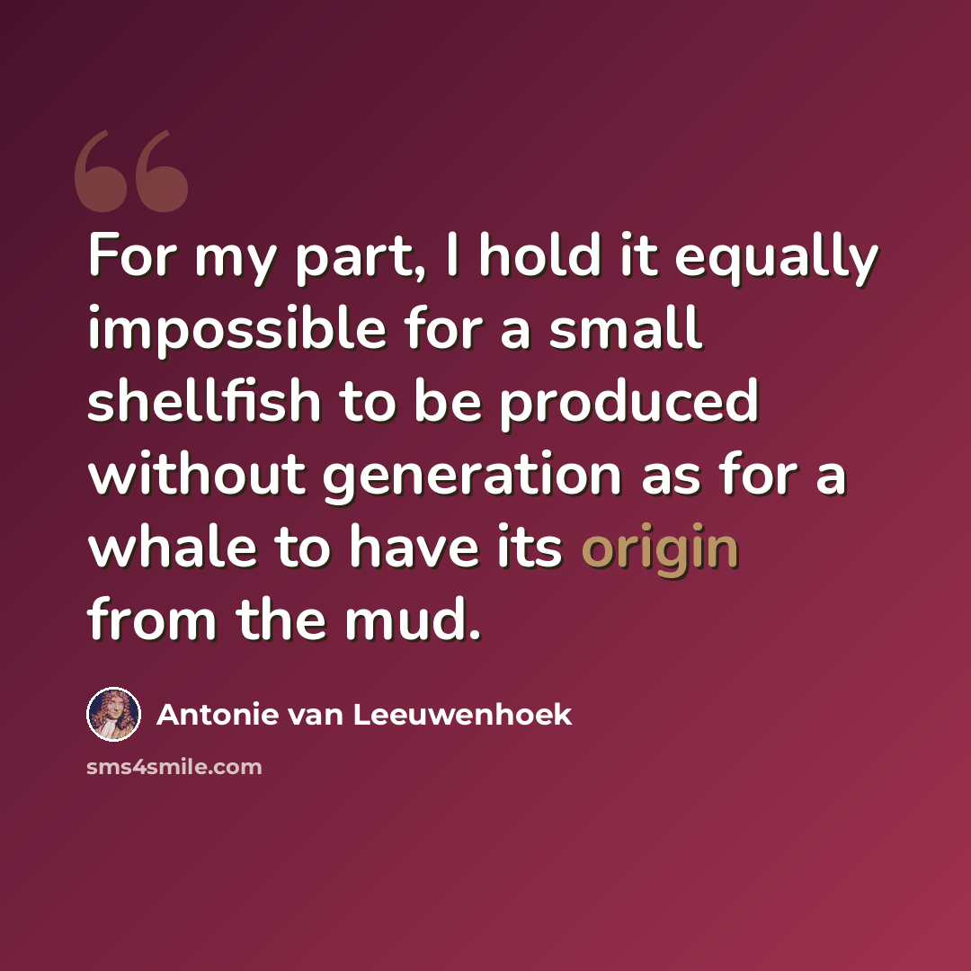 “For my part, I hold it equally impossible for a small shellfish to be produced without generation as for a whale to have its origin from the mud.” quote by Antonie van Leeuwenhoek