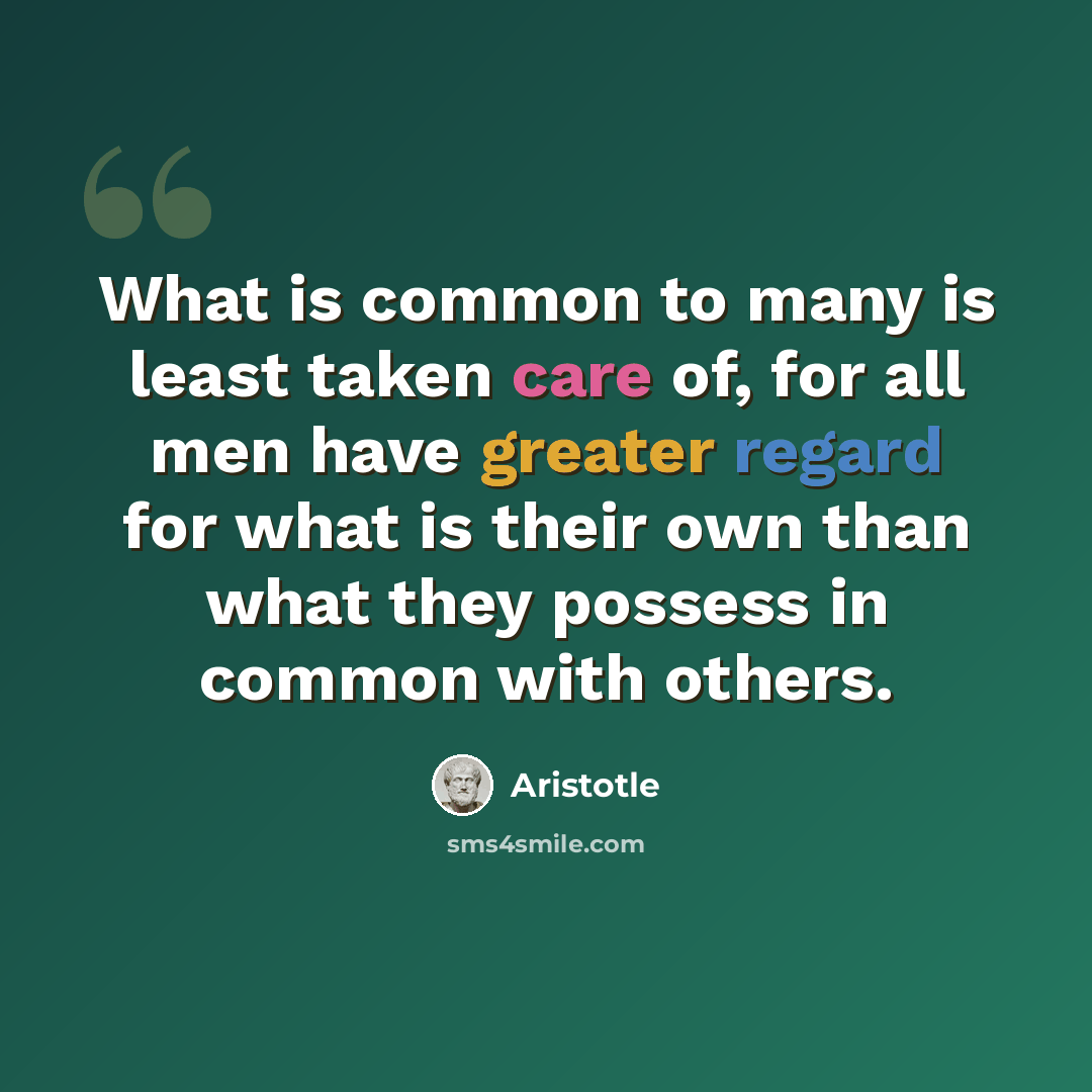 “What is common to many is least taken care of, for all men have greater regard for what is their own than what they possess in common with others.” quote by Aristotle