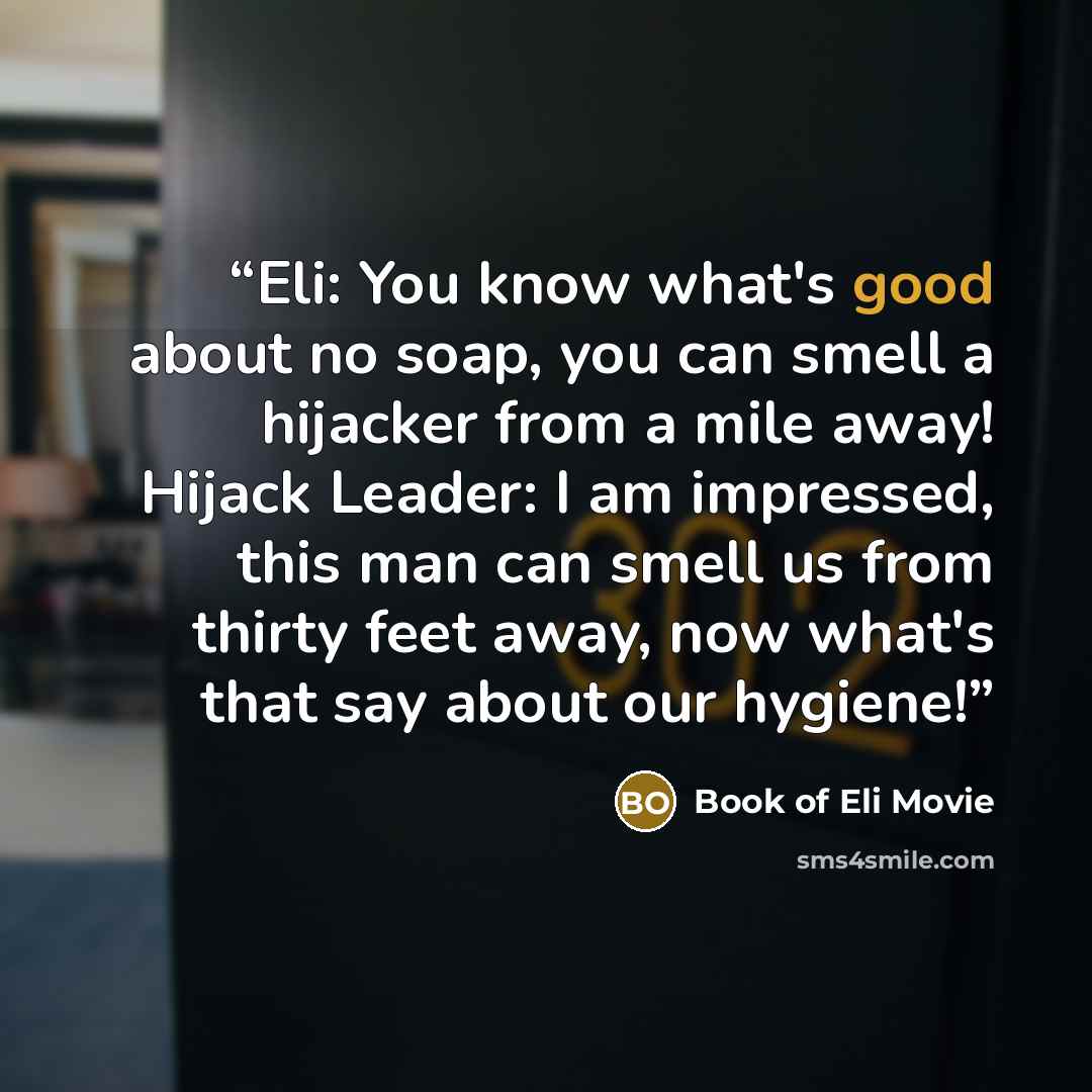 “Eli: You know what's good about no soap, you can smell a hijacker from a mile away! Hijack Leader: I am impressed, this man can smell us from thirty feet away, now what's that say about our hygiene!” quote by Book of Eli Movie