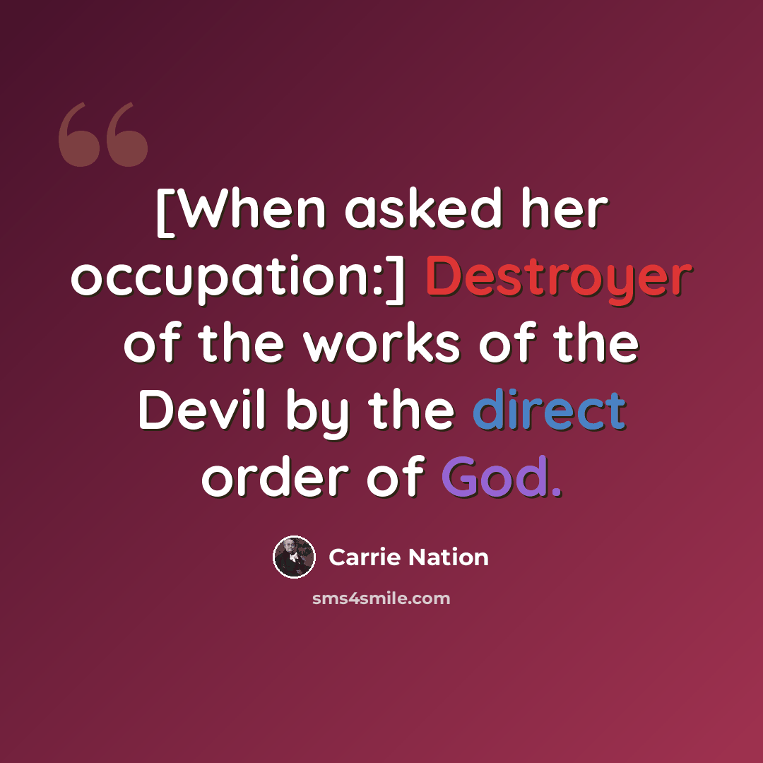 “[When asked her occupation:] Destroyer of the works of the Devil by the direct order of God.” quote by Carrie Nation