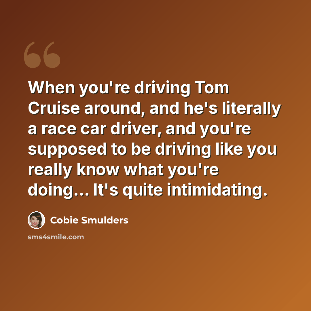 “When you're driving Tom Cruise around, and he's literally a race car driver, and you're supposed to be driving like you really know what you're doing... It's quite intimidating.” quote by Cobie Smulders