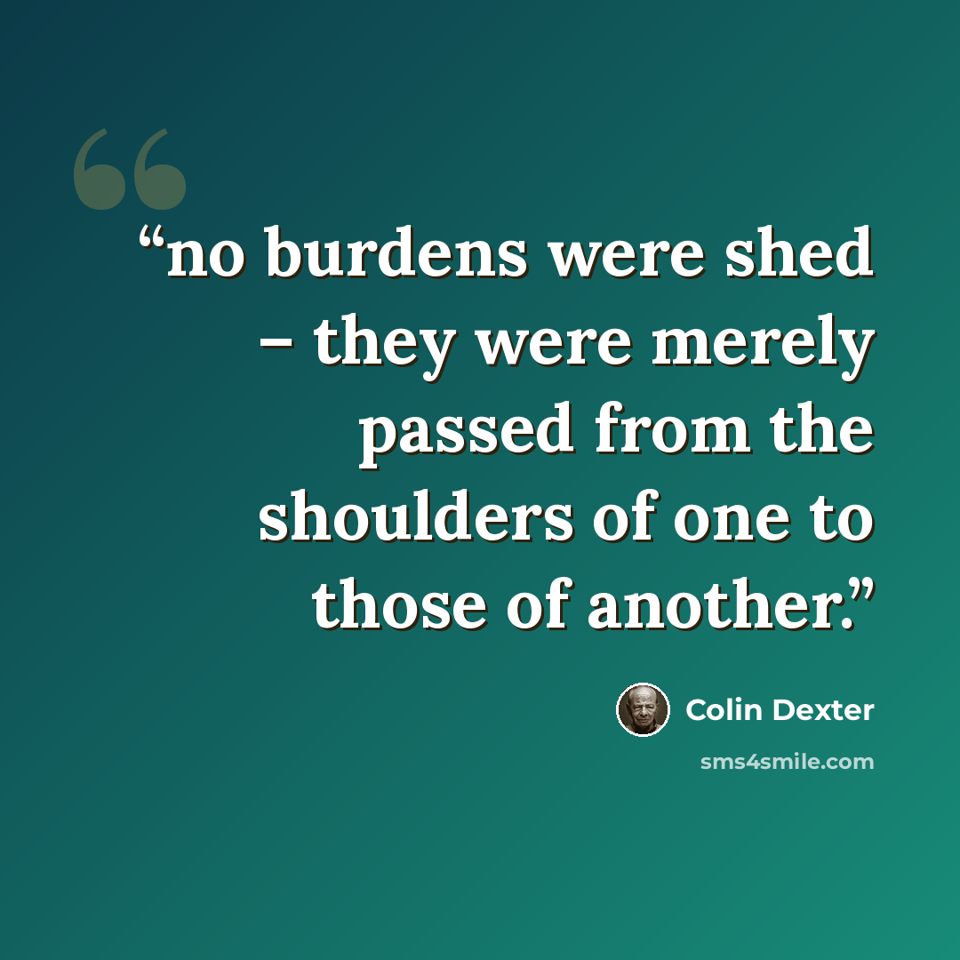“no burdens were shed – they were merely passed from the shoulders of one to those of another.” quote by Colin Dexter
