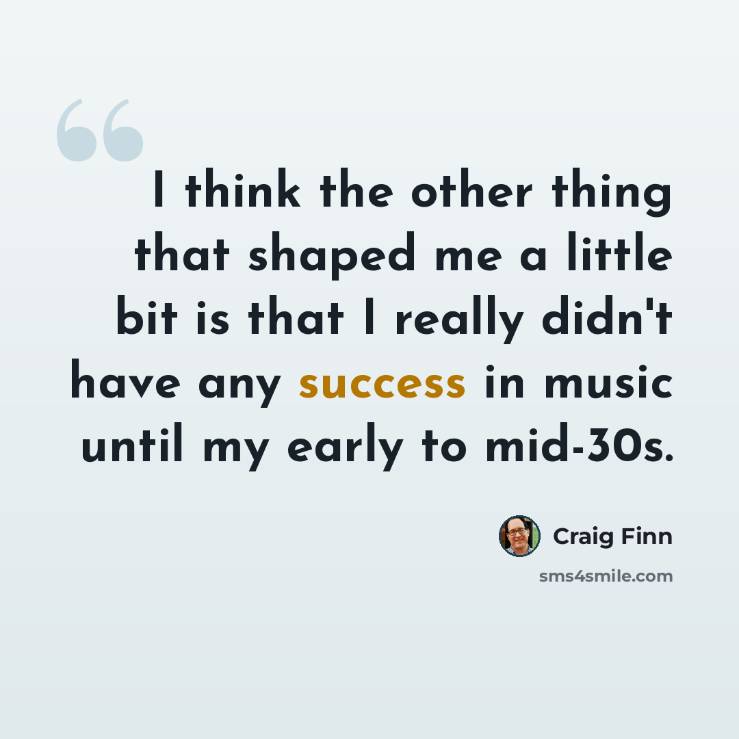 “I think the other thing that shaped me a little bit is that I really didn't have any success in music until my early to mid-30s.” quote by Craig Finn