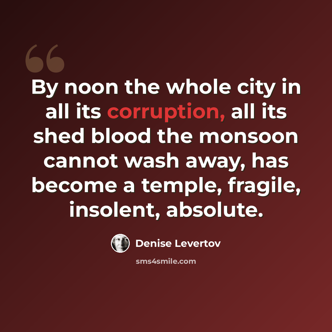 “By noon the whole city in all its corruption, all its shed blood the monsoon cannot wash away, has become a temple, fragile, insolent, absolute.” quote by Denise Levertov