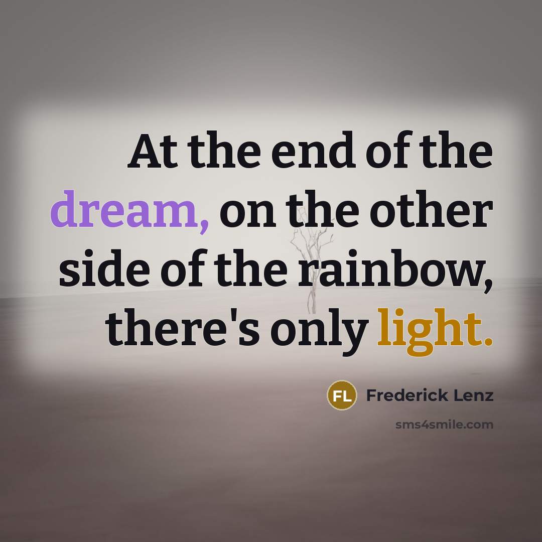 “At the end of the dream, on the other side of the rainbow, there's only light.” quote by Frederick Lenz