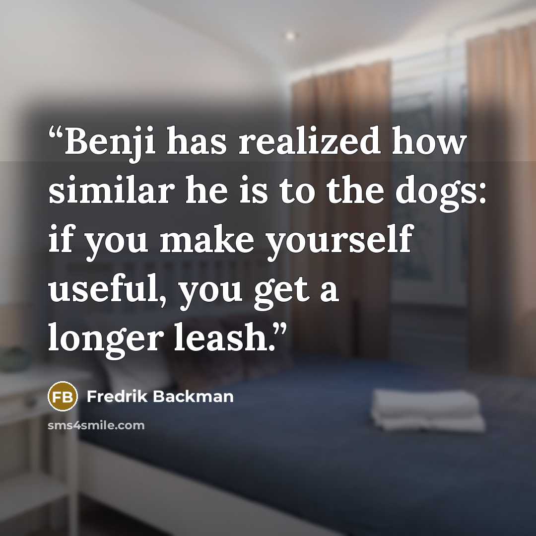 “Benji has realized how similar he is to the dogs: if you make yourself useful, you get a longer leash.” quote by Fredrik Backman
