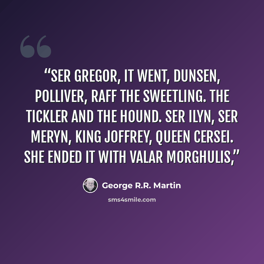 “Ser Gregor, it went, Dunsen, Polliver, Raff the Sweetling. The Tickler and the Hound. Ser Ilyn, Ser Meryn, King Joffrey, Queen Cersei. She ended it with valar morghulis,” quote by George R.R. Martin