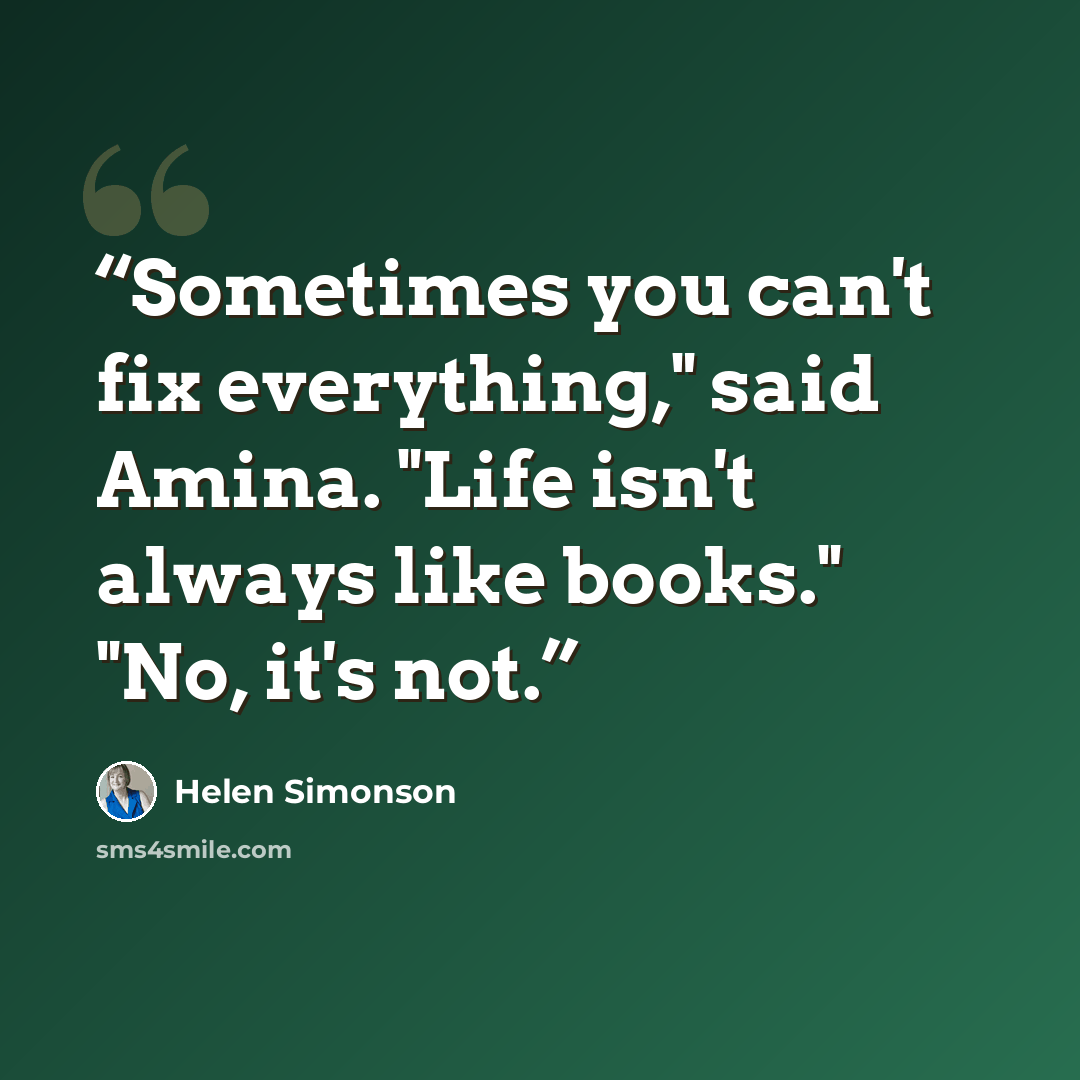 “Sometimes you can't fix everything," said Amina. "Life isn't always like books." "No, it's not.” quote by Helen Simonson