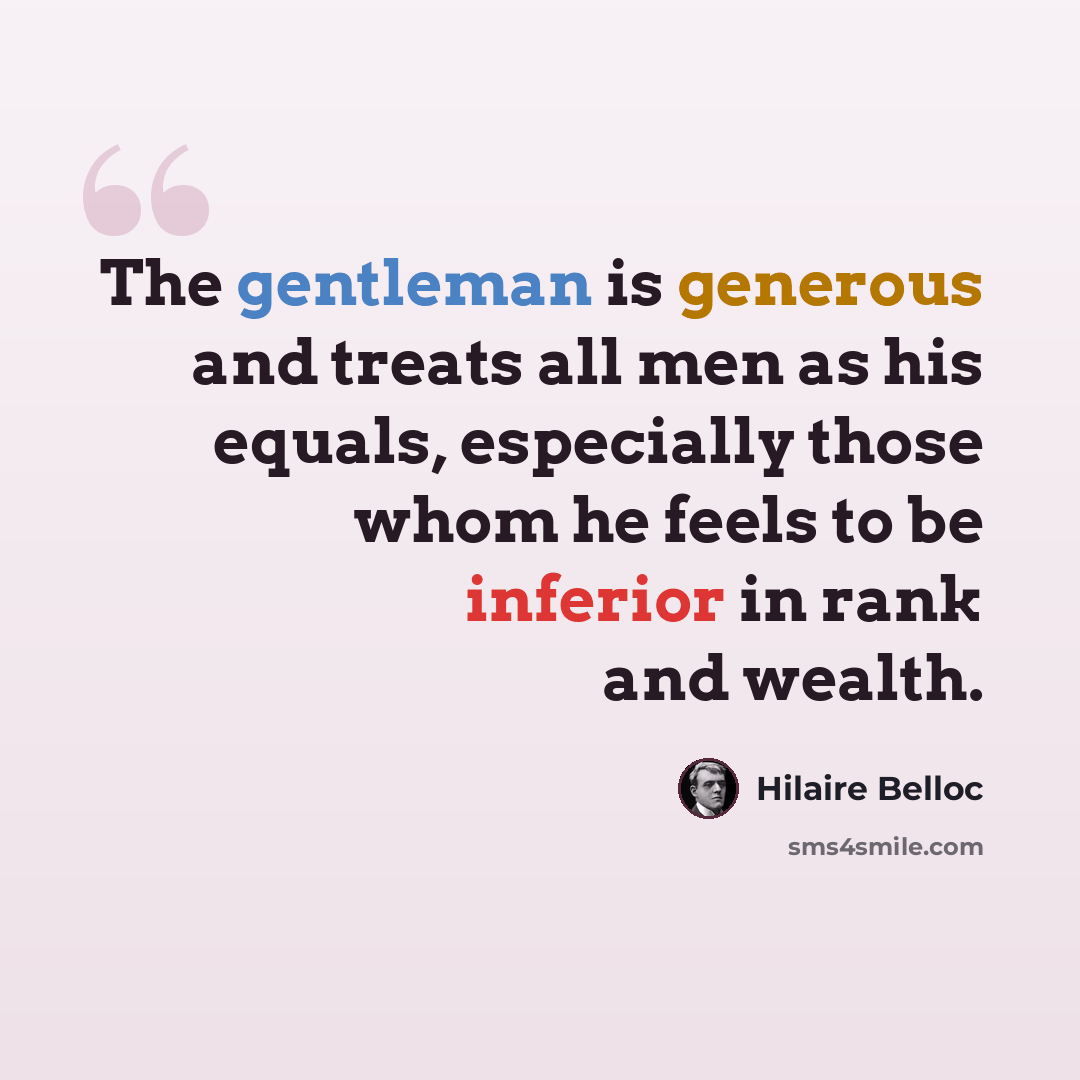 “The gentleman is generous and treats all men as his equals, especially those whom he feels to be inferior in rank and wealth.” quote by Hilaire Belloc