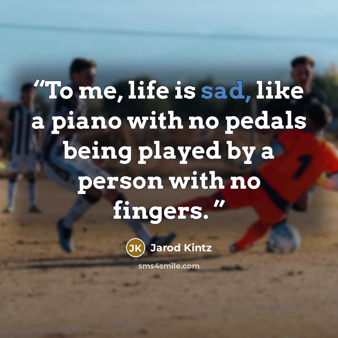 “To me, life is sad, like a piano with no pedals being played by a person with no fingers.” quote by Jarod Kintz