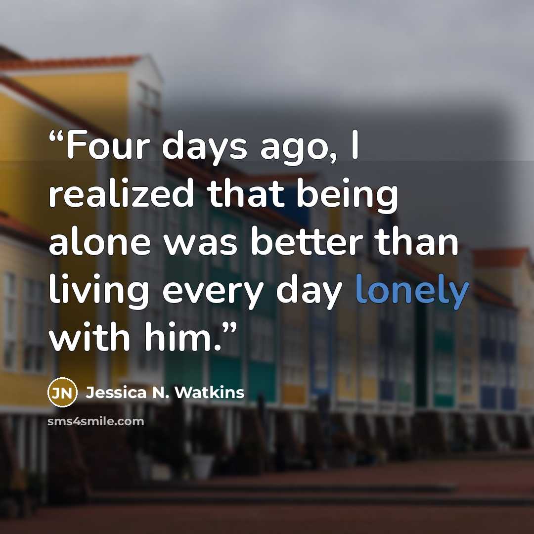 “Four days ago, I realized that being alone was better than living every day lonely with him.” quote by Jessica N. Watkins