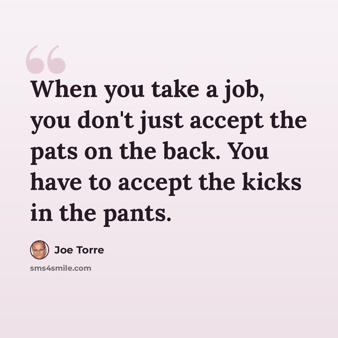 “When you take a job, you don't just accept the pats on the back. You have to accept the kicks in the pants.” quote by Joe Torre