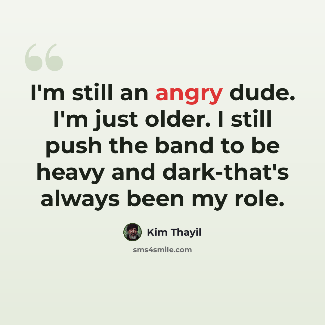 “I'm still an angry dude. I'm just older. I still push the band to be heavy and dark-that's always been my role.” quote by Kim Thayil