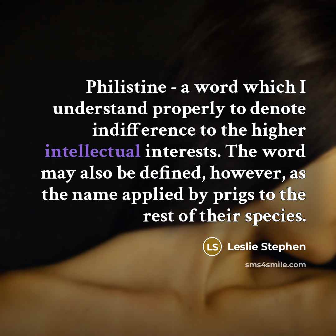 “Philistine - a word which I understand properly to denote indifference to the higher intellectual interests. The word may also be defined, however, as the name applied by prigs to the rest of their species.” quote by Leslie Stephen