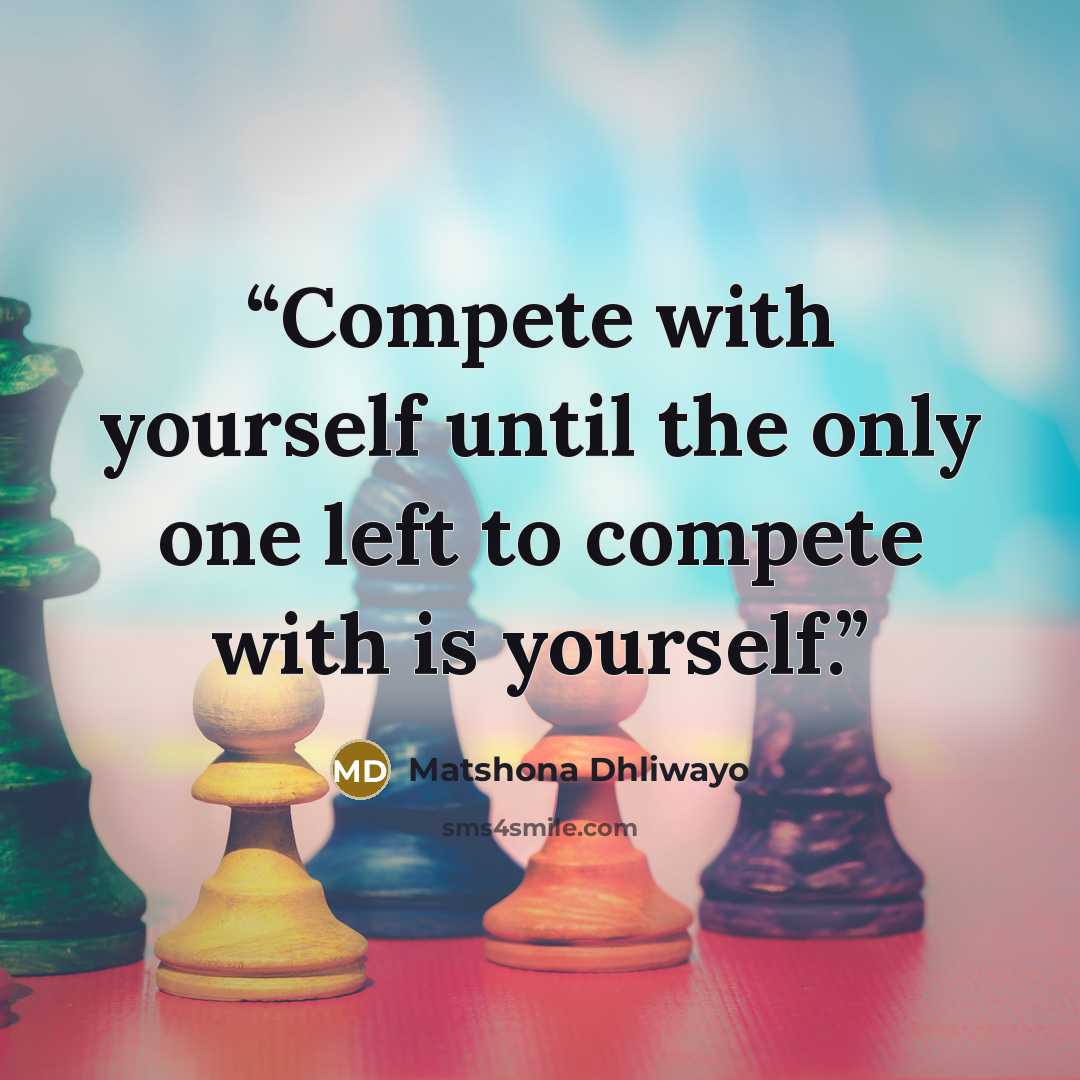 “Compete with yourself until the only one left to compete with is yourself.” quote by Matshona Dhliwayo