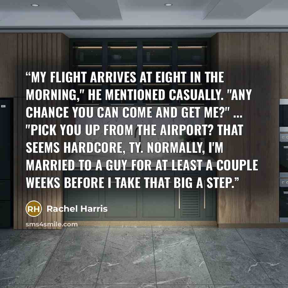 “My flight arrives at eight in the morning," he mentioned casually. "Any chance you can come and get me?" ... "Pick you up from the airport? That seems hardcore, Ty. Normally, I'm married to a guy for at least a couple weeks before I take that big a step.” quote by Rachel Harris