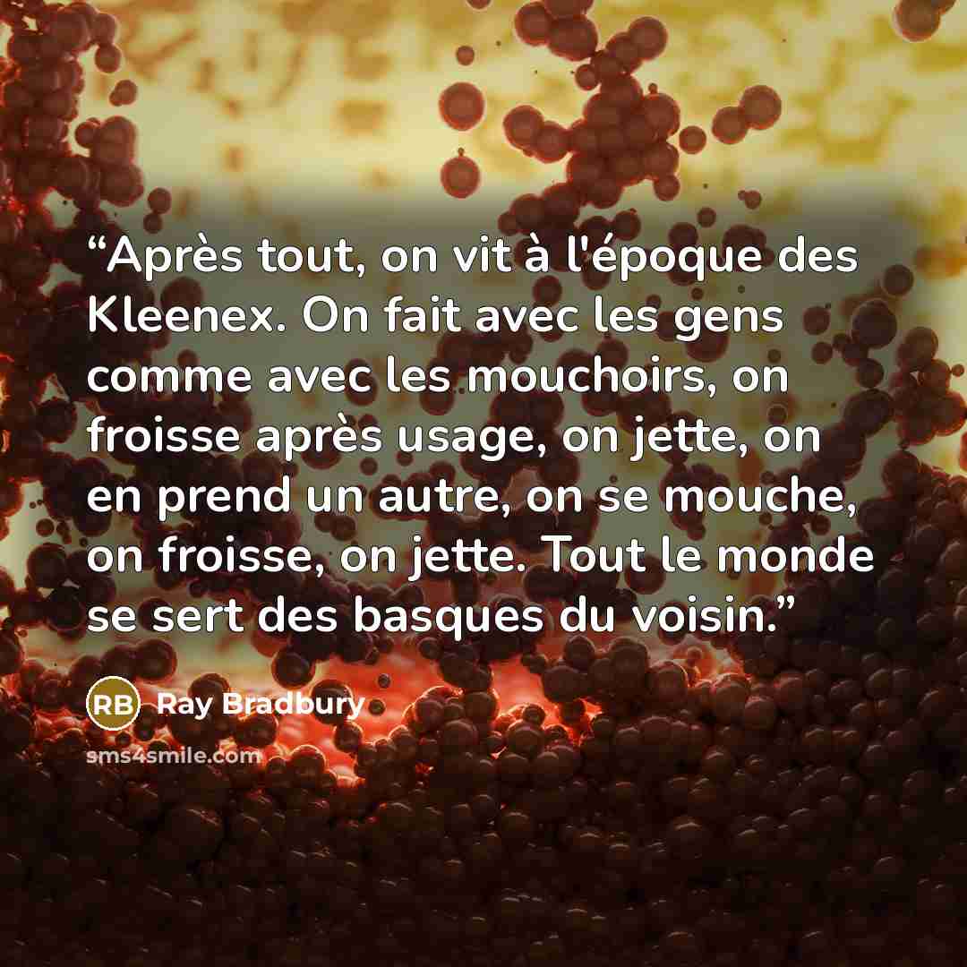 “Après tout, on vit à l'époque des Kleenex. On fait avec les gens comme avec les mouchoirs, on froisse après usage, on jette, on en prend un autre, on se mouche, on froisse, on jette. Tout le monde se sert des basques du voisin.” quote by Ray Bradbury