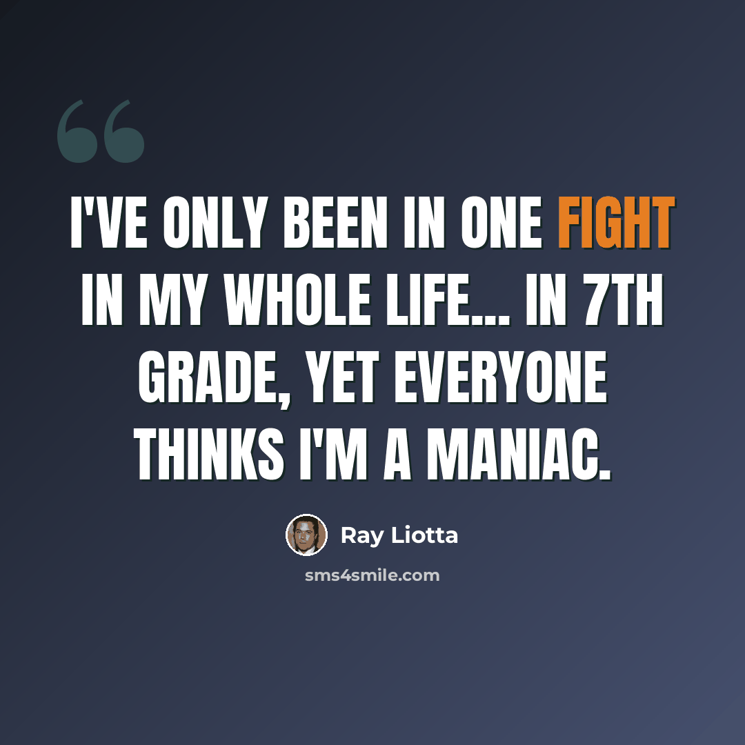“I've only been in one fight in my whole life... in 7th grade, yet everyone thinks I'm a maniac.” quote by Ray Liotta