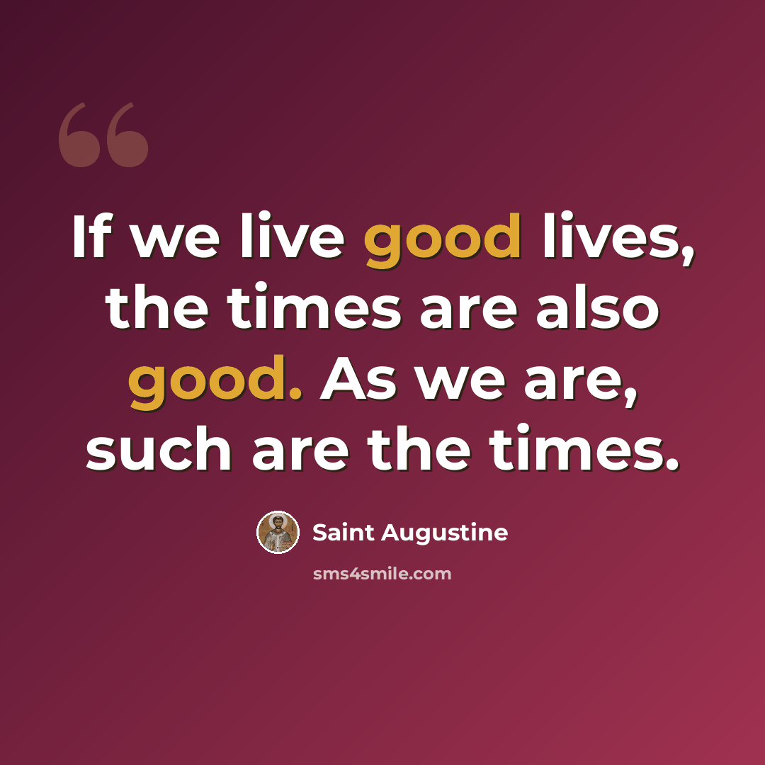 “If we live good lives, the times are also good. As we are, such are the times.” quote by Saint Augustine