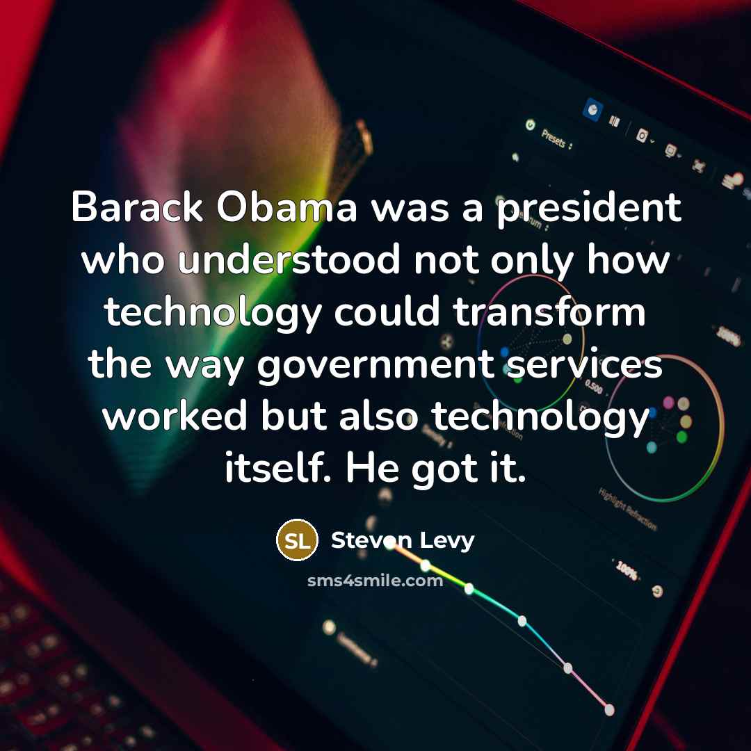 “Barack Obama was a president who understood not only how technology could transform the way government services worked but also technology itself. He got it.” quote by Steven Levy