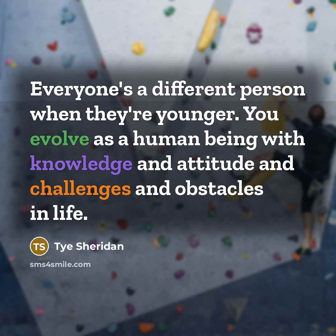 “Everyone's a different person when they're younger. You evolve as a human being with knowledge and attitude and challenges and obstacles in life.” quote by Tye Sheridan