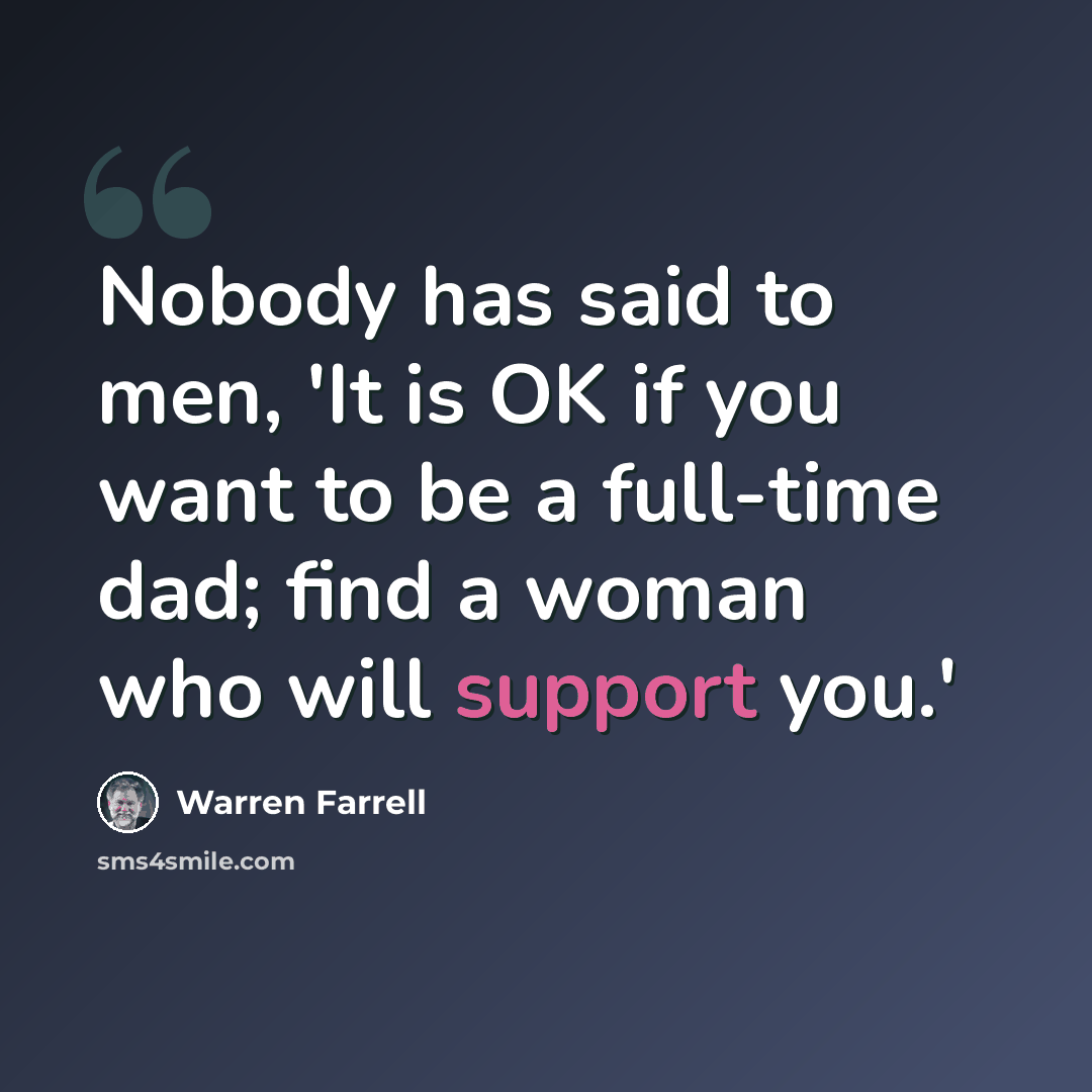 “Nobody has said to men, 'It is OK if you want to be a full-time dad; find a woman who will support you.'” quote by Warren Farrell