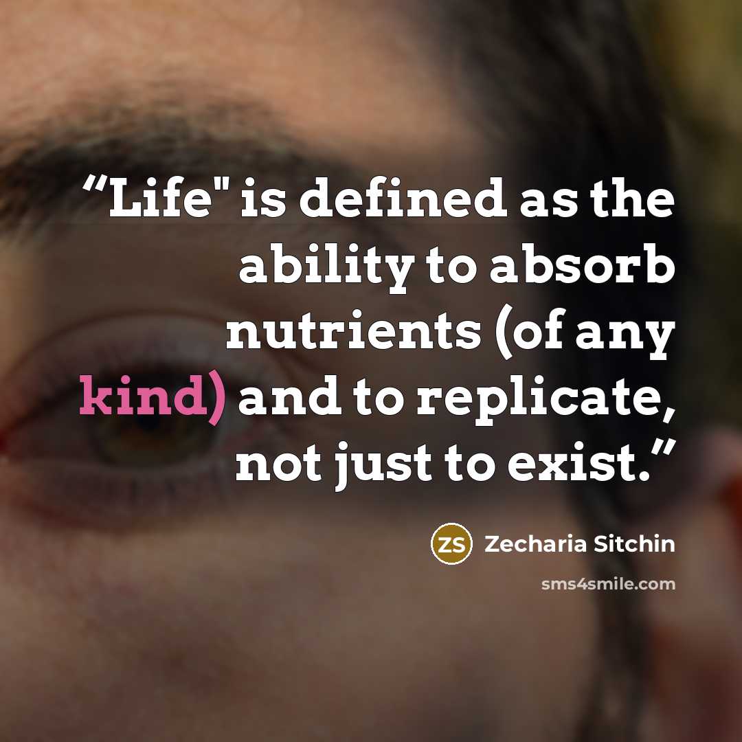 “Life" is defined as the ability to absorb nutrients (of any kind) and to replicate, not just to exist.” quote by Zecharia Sitchin