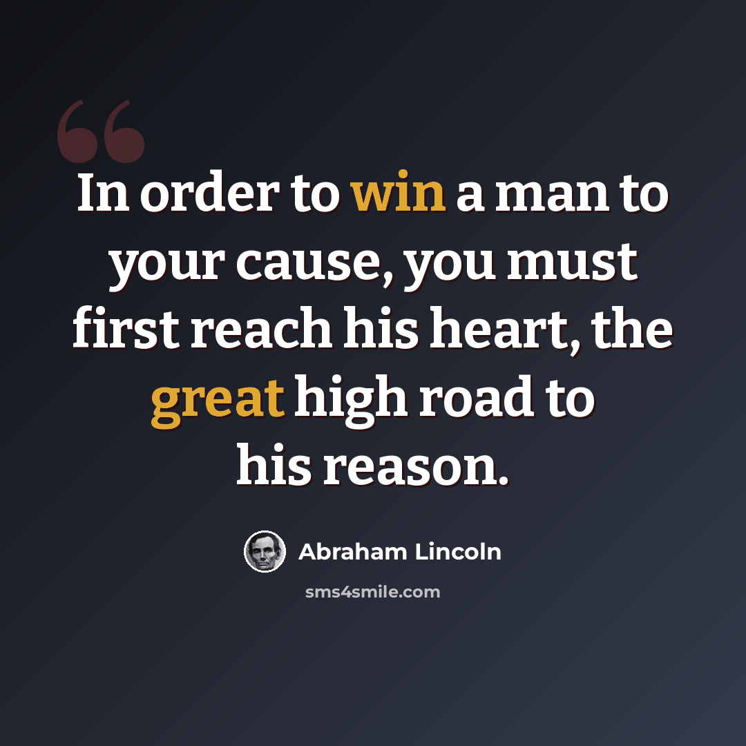 “In order to win a man to your cause, you must first reach his heart, the great high road to his reason.” quote by Abraham Lincoln