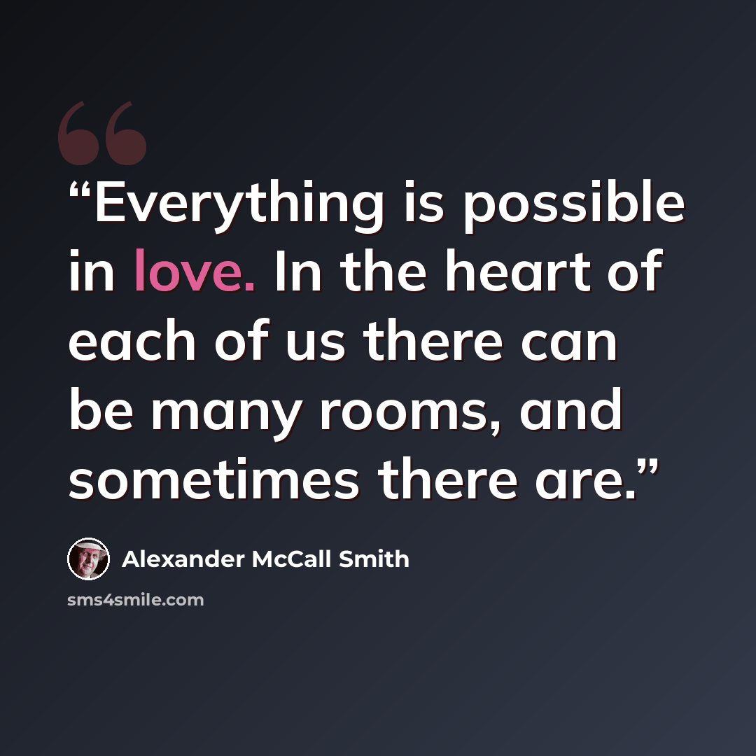 “Everything is possible in love. In the heart of each of us there can be many rooms, and sometimes there are.” quote by Alexander McCall Smith