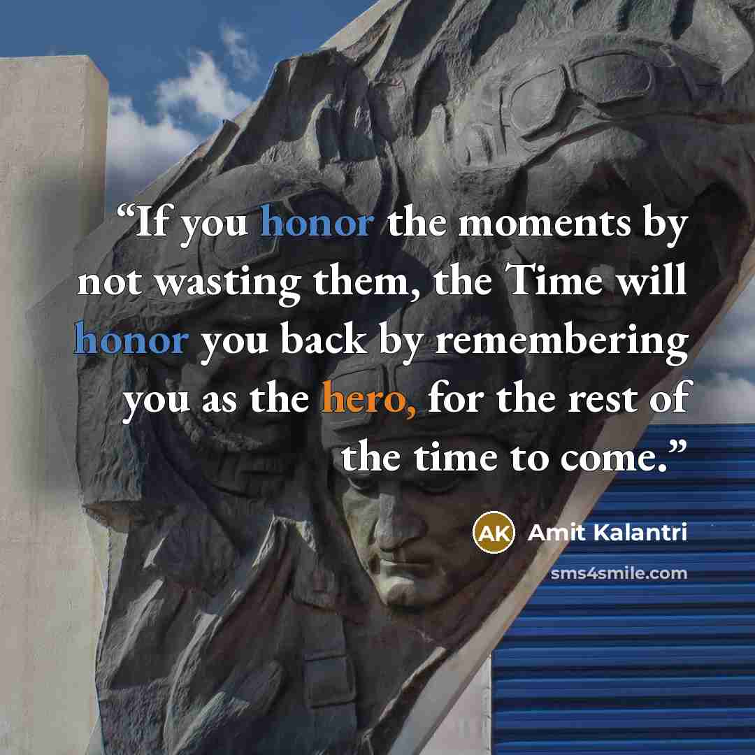 “If you honor the moments by not wasting them, the Time will honor you back by remembering you as the hero, for the rest of the time to come.” quote by Amit Kalantri