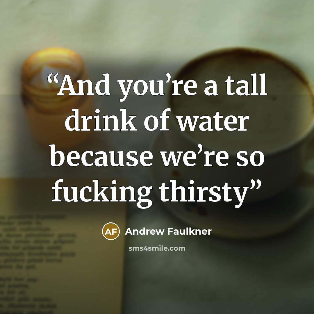 “And you’re a tall drink of water because we’re so fucking thirsty” quote by Andrew Faulkner