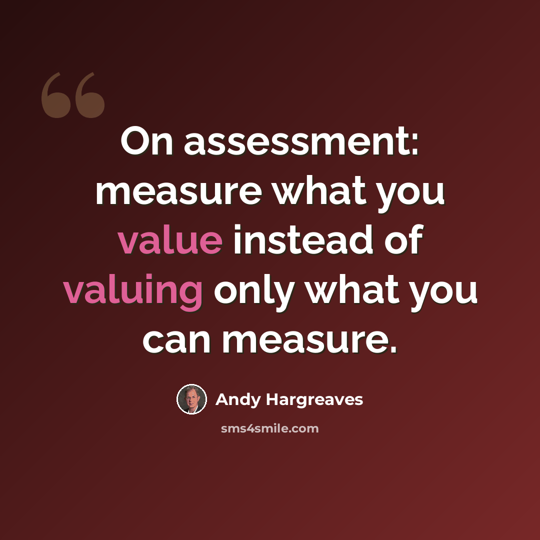 “On assessment: measure what you value instead of valuing only what you can measure.” quote by Andy Hargreaves
