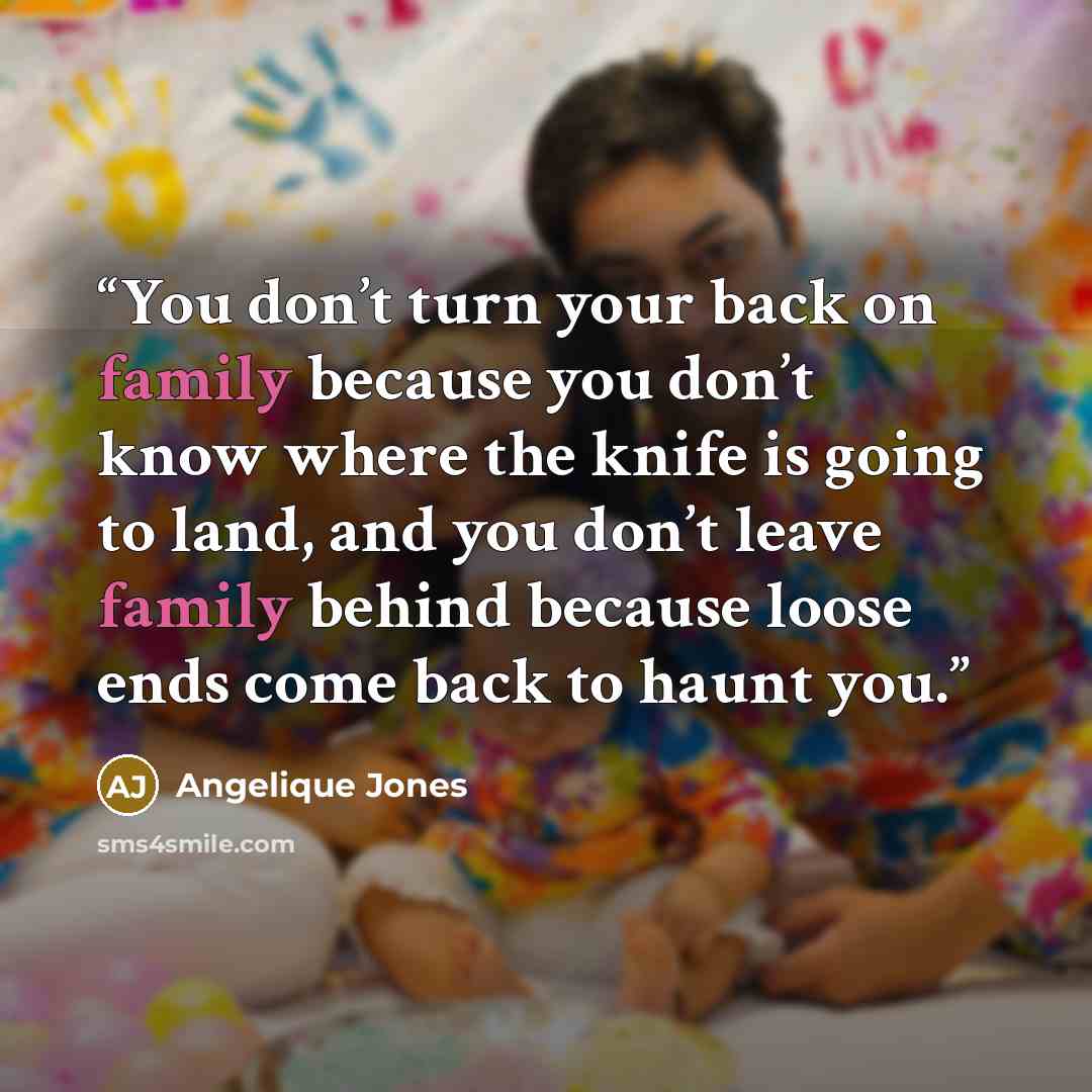 “You don’t turn your back on family because you don’t know where the knife is going to land, and you don’t leave family behind because loose ends come back to haunt you.” quote by Angelique Jones
