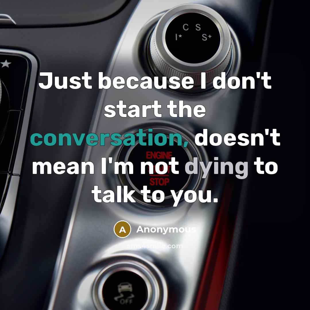 “Just because I don't start the conversation, doesn't mean I'm not dying to talk to you.” quote by Anonymous