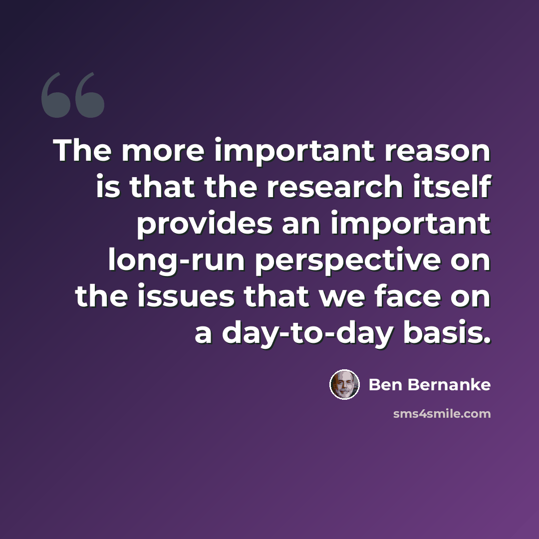 “The more important reason is that the research itself provides an important long-run perspective on the issues that we face on a day-to-day basis.” quote by Ben Bernanke