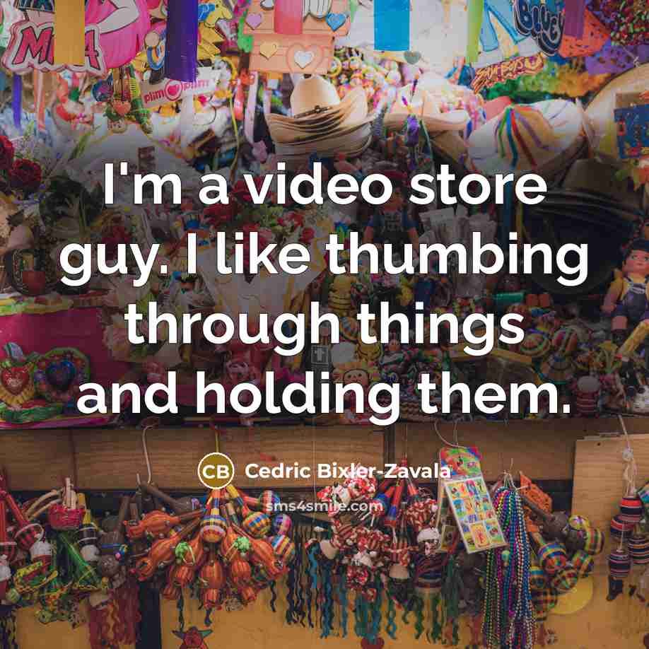“I'm a video store guy. I like thumbing through things and holding them.” quote by Cedric Bixler-Zavala