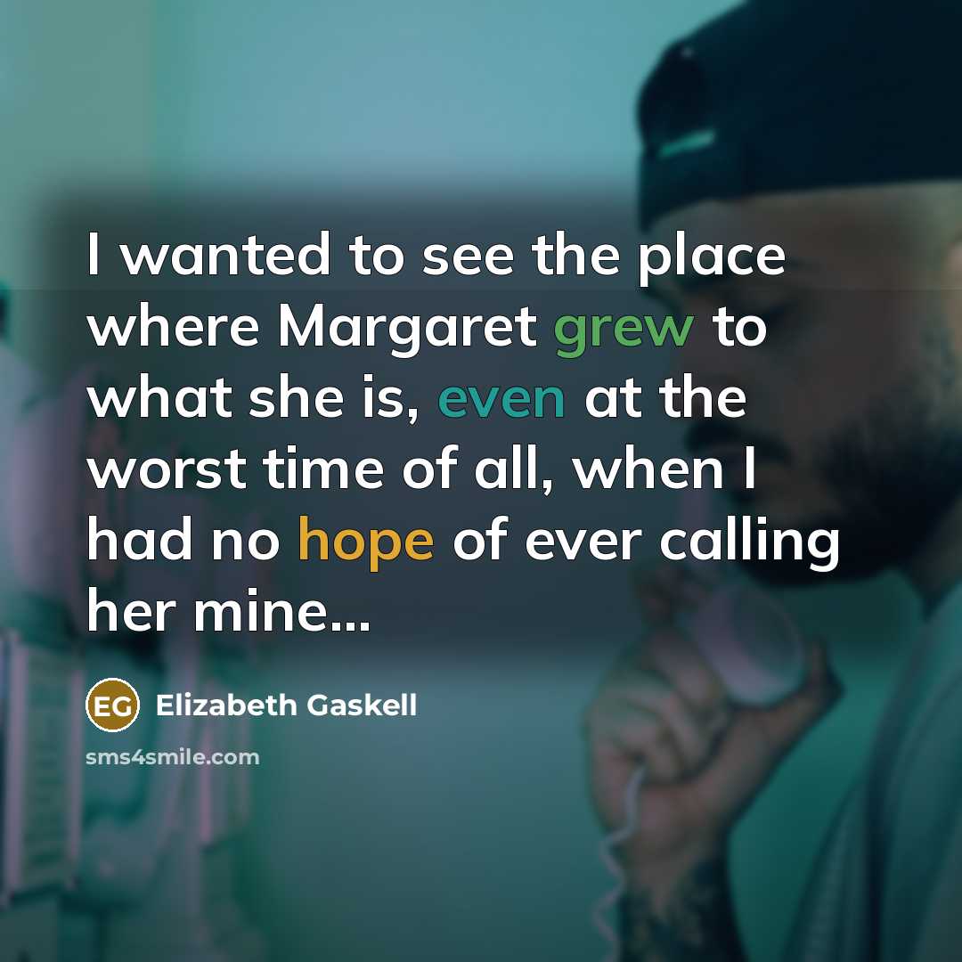 “I wanted to see the place where Margaret grew to what she is, even at the worst time of all, when I had no hope of ever calling her mine...” quote by Elizabeth Gaskell