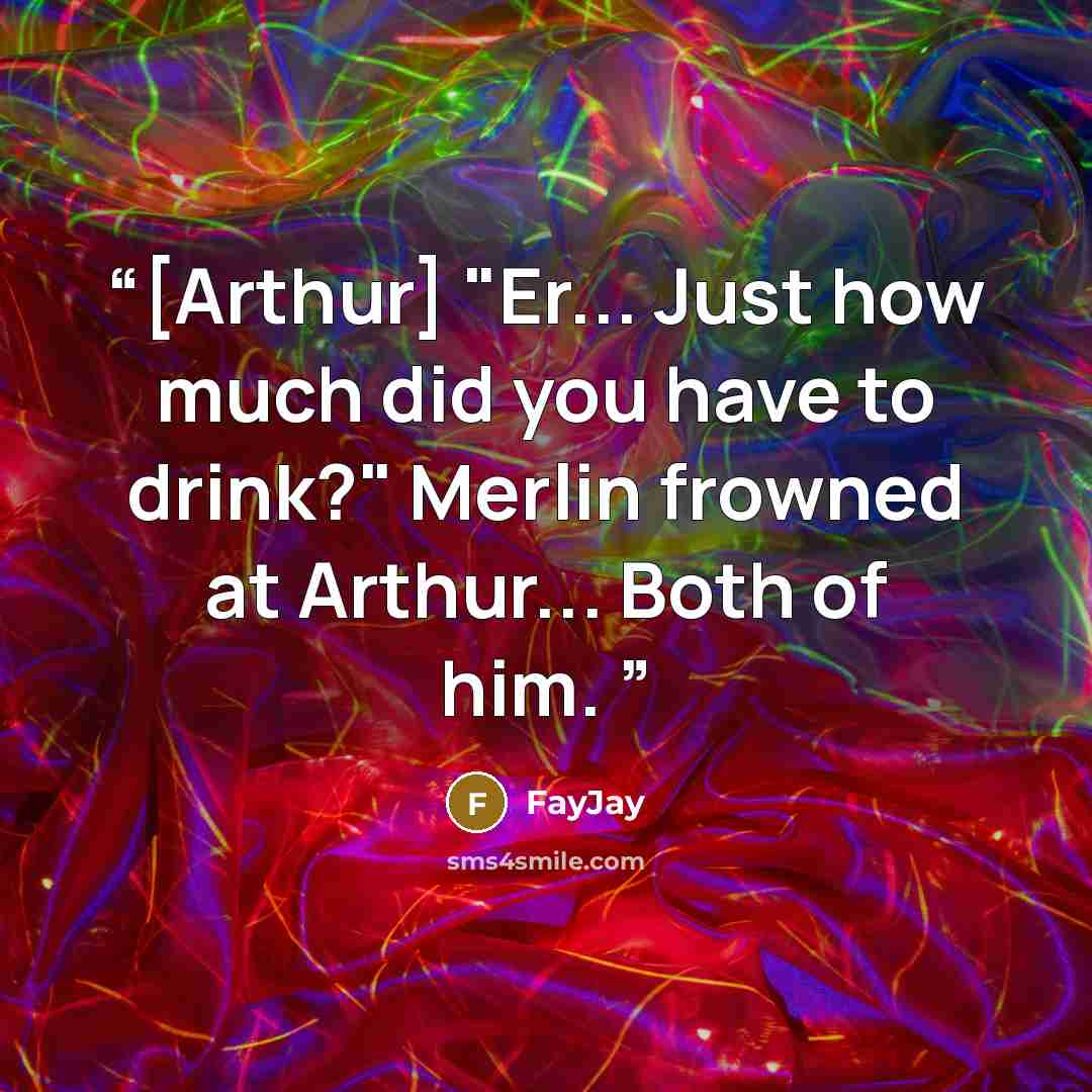 “[Arthur] "Er... Just how much did you have to drink?" Merlin frowned at Arthur... Both of him.” quote by FayJay
